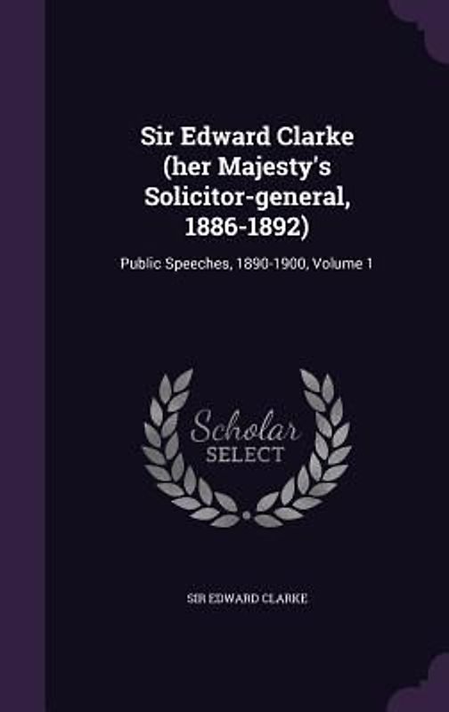 Sir Edward Clarke (her Majesty's Solicitor-general, 1886-1892): Public Speeches, 1890-1900, Volume 1