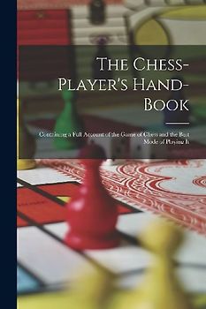 The Chess-Player's Hand-Book: Containing a Full Account of the Game of Chess and the Best Mode of Playing It