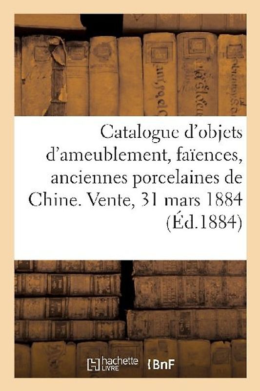 Catalogue d'Objets d'Ameublement, Faïences, Anciennes Porcelaines de Chine, Bronzes, Objets Divers