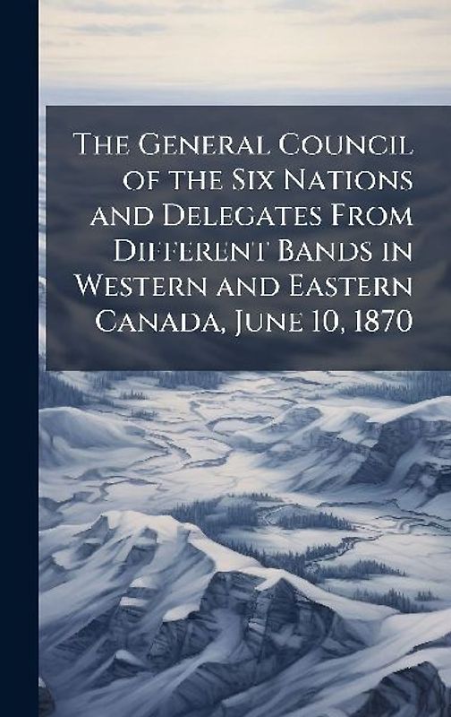 The General Council of the Six Nations and Delegates From Different Bands in Western and Eastern Canada, June 10, 1870