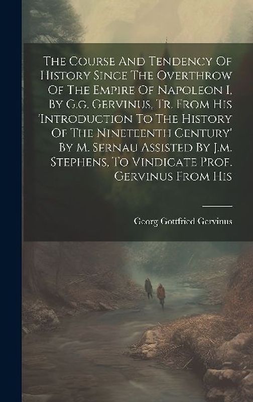 The Course And Tendency Of History Since The Overthrow Of The Empire Of Napoleon I, By G.g. Gervinus, Tr. From His 'introduction To The History Of The Nineteenth Century' By M. Sernau Assisted By J.m. Stephens, To Vindicate Prof. Gervinus From His