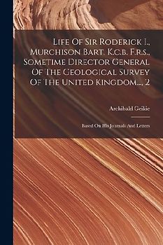 Life Of Sir Roderick I., Murchison Bart. K.c.b. F.r.s., Sometime Director General Of The Geological Survey Of The United Kingdom..., 2: Based On His J