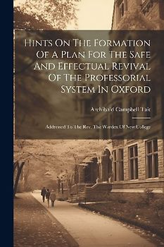 Hints On The Formation Of A Plan For The Safe And Effectual Revival Of The Professorial System In Oxford: Addressed To The Rev. The Warden Of New Coll