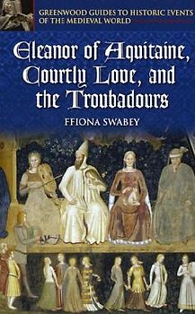 Eleanor of Aquitaine, Courtly Love, and the Troubadours (Greenwood Guides to Historic Events of the Medieval World)