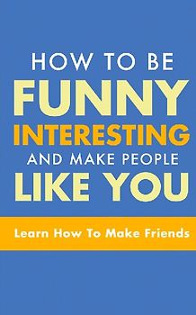 HOW TO BE FUNNY, INTERESTING, AND MAKE PEOPLE LIKE YOU