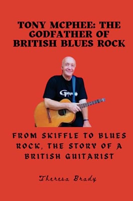 Tony McPhee: The Godfather of British Blues Rock: From Skiffle to Blues Rock, the Story of a British Guitarist