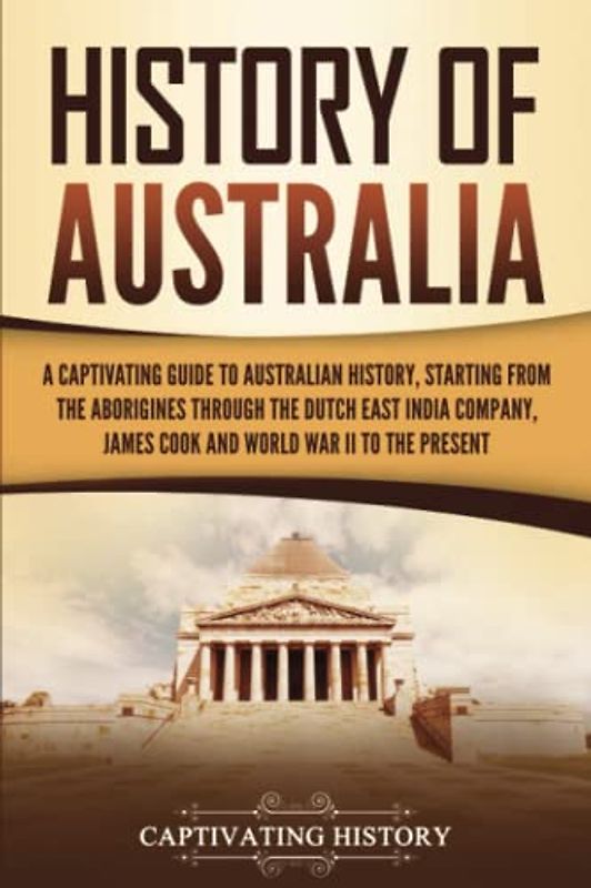 History of Australia: A Captivating Guide to Australian History, Starting from the Aborigines Through the Dutch East India Company, James Cook, and World War II to the Present (Australasia)