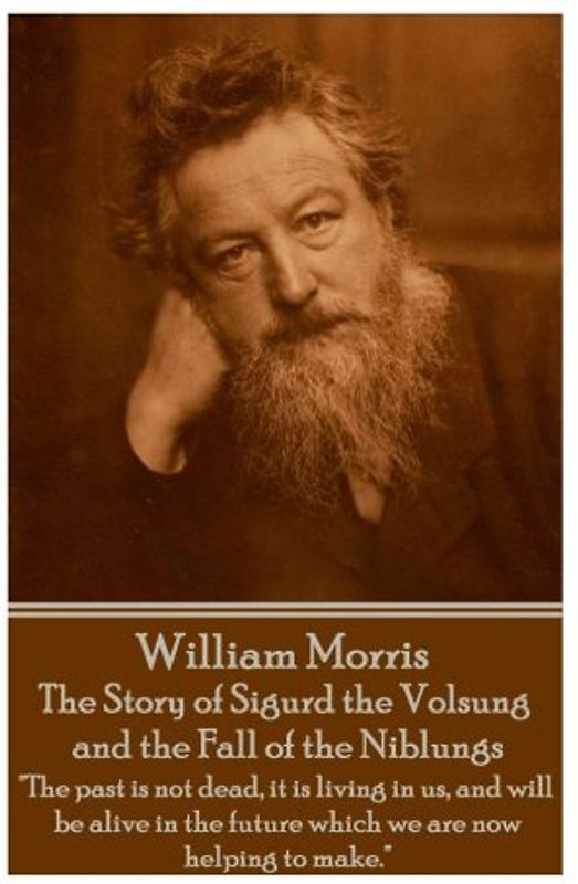 William Morris - The Story of Sigurd the Volsung and the Fall of the Niblungs: "The past is not dead, it is living in us, and will be alive in the future which we are now helping to make."