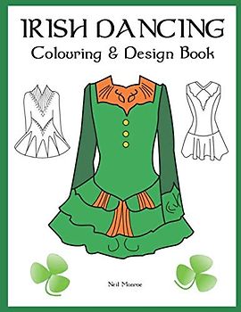 Irish Dancing Colouring And Design Book: Colour In Solo Costumes, Design Your Own Dress, Practice Stage Makeup, Create Hair Styles