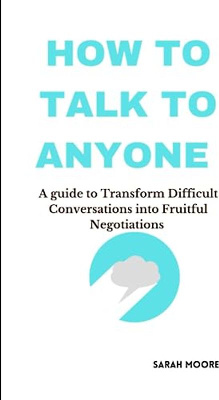 How To Talk To Anyone :A guide to Transform Difficult Conversations into Fruitful Negotiations