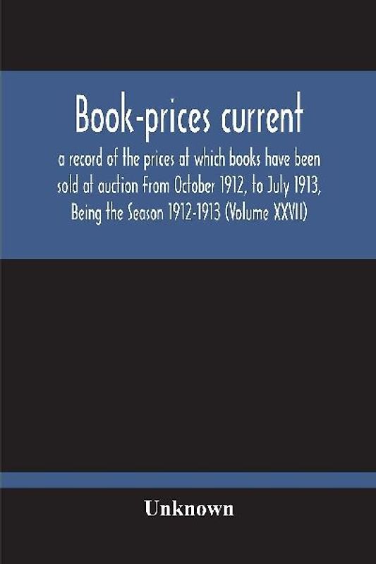 Book-Prices Current; A Record Of The Prices At Which Books Have Been Sold At Auction From October 1912, To July 1913, Being The Season 1912-1913 (Volume Xxvii)