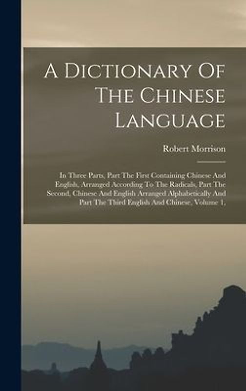 A Dictionary Of The Chinese Language: In Three Parts, Part The First Containing Chinese And English, Arranged According To The Radicals, Part The Seco