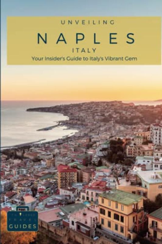 Unveiling Naples: Your Insider's Guide to Italy's Vibrant Gem: Discover Hidden Gems, Savor Authentic Cuisine, and Immerse Yourself in the Rich History ... Guides for the Ultimate Italian Adventure)