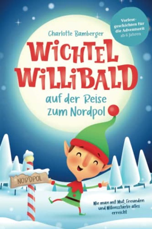 Wichtel Willibald auf der Reise zum Nordpol - Wie man mit Mut, Freunden und Willensstärke alles erreicht: Vorlesegeschichten für die Adventszeit ab 6 Jahren