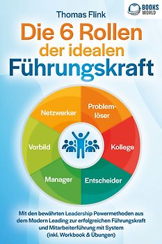 Die 6 Rollen der idealen Führungskraft: Mit den bewährten Leadership Powermethoden aus dem Modern Leading zur erfolgreichen Führungskraft und Mitarbeiterführung mit System (inkl. Workbook & Übungen)