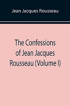 The Confessions of Jean Jacques Rousseau (Volume I)