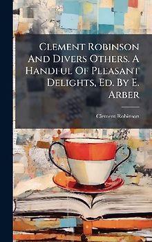 Clement Robinson And Divers Others. A Handful Of Pleasant Delights, Ed. By E. Arber