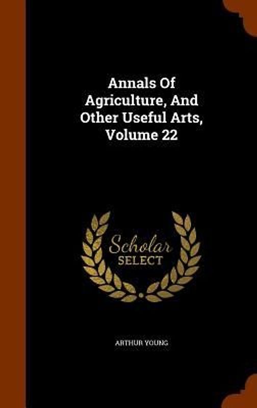 Annals Of Agriculture, And Other Useful Arts, Volume 22
