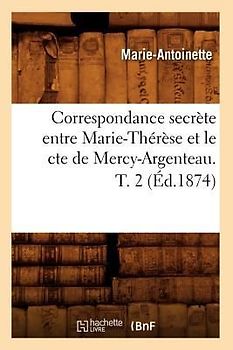 Correspondance Secrète Entre Marie-Thérèse Et Le Cte de Mercy-Argenteau. T. 2 (Éd.1874)