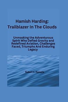 Hamish Harding:Trailblazer In The Clouds: Unmasking the Adventurous Spirit Who Defied Gravity and Redefined Aviation, Challenges Faced, Triumphs And ... Exploits of the Five Crew Members, Band 2)