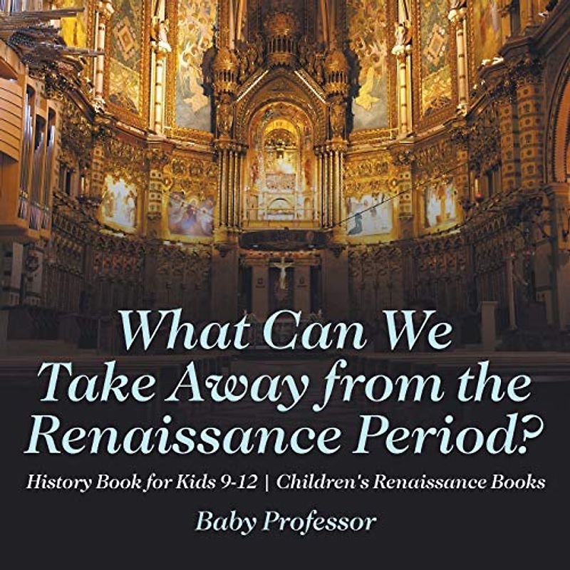 What Can We Take Away from the Renaissance Period? History Book for Kids 9-12 Children's Renaissance Books