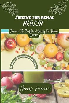 Juicing For Renal Health: Discover The Benefits of Juicing For Kidney Disease (The Kidney Disease Cookbook and Recipes Series, Band 3)