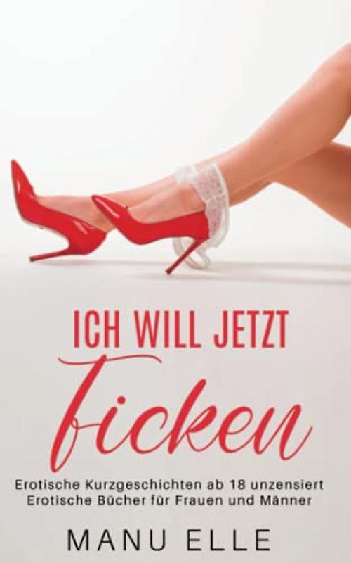 Ich will jetzt ficken: Erotische Kurzgeschichten ab 18 unzensiert, Erotische Bücher für Frauen und Männer (Erotische Buchreihe - Ich will jetzt Sex)