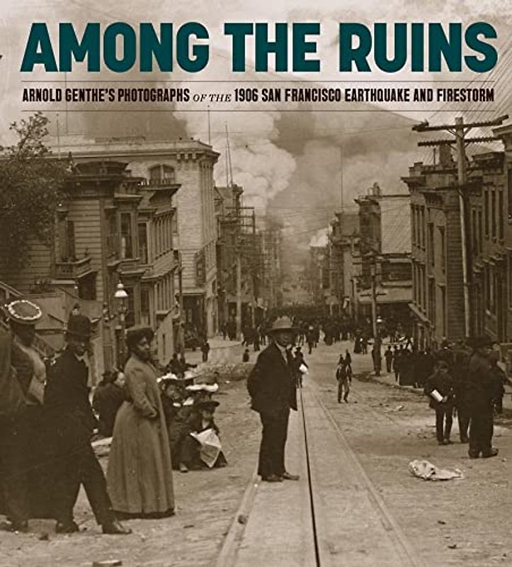 Among the Ruins: Arnold Genthe's Photographs of the 1906 San Francisco Earthquake and Firestorm