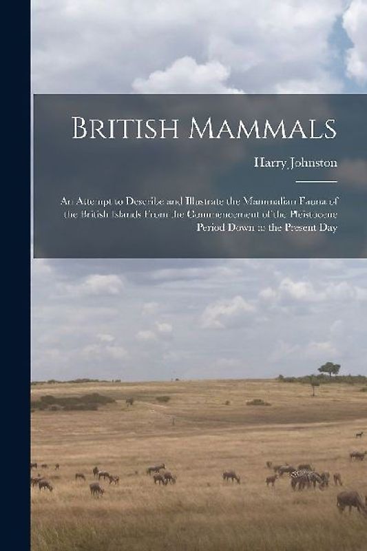 British Mammals; an Attempt to Describe and Illustrate the Mammalian Fauna of the British Islands From the Commencement of the Pleistocene Period Down