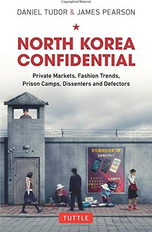 North Korea Confidential: Private Markets, Fashion Trends, Prison Camps, Dissenters and Defectors - Tudor, Daniel
