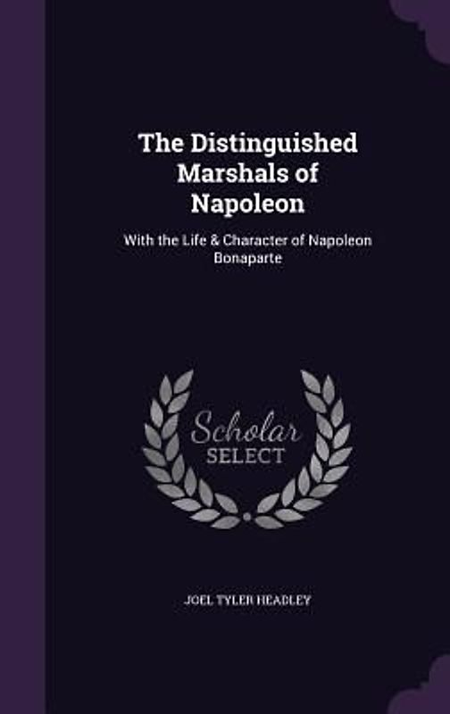 The Distinguished Marshals of Napoleon: With the Life & Character of Napoleon Bonaparte