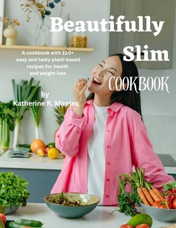 Beautifully Slim: A cookbook with 150+ easy and tasty plant-based recipes for health and weight loss