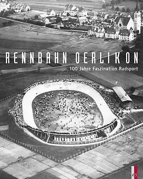 Rennbahn Oerlikon. 100 Jahre Faszination Radsport