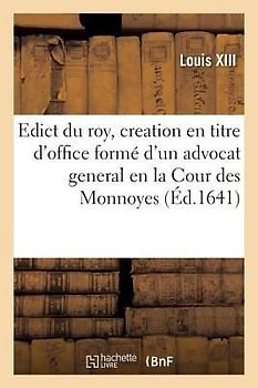 Edict Du Roy, Portant Creation En Titre d'Office Formé d'Un Advocat General En La Cour Des Monnoyes