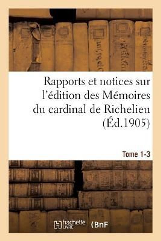 Rapports Et Notices Sur l'Édition Des Mémoires Du Cardinal de Richelieu Préparée, Tome 1-3