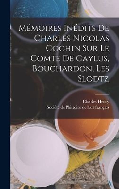 Mémoires Inédits De Charles Nicolas Cochin Sur Le Comte De Caylus, Bouchardon, Les Slodtz