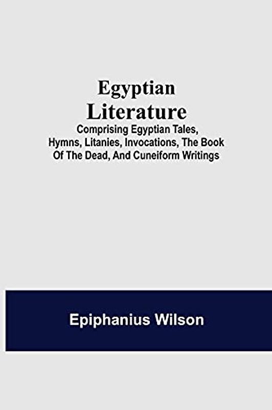 Egyptian Literature; Comprising Egyptian Tales, Hymns, Litanies, Invocations, The Book Of The Dead, And Cuneiform Writings