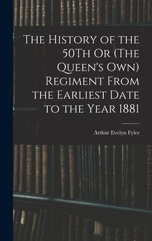 The History of the 50Th Or (The Queen's Own) Regiment From the Earliest Date to the Year 1881