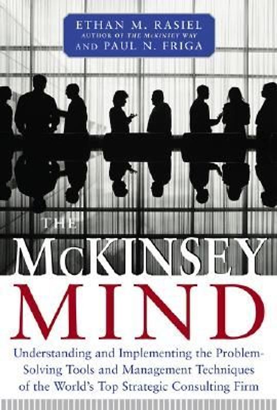 The McKinsey Mind: Understanding and Implementing the Problemsolving Tools and Management Techniques of the World's Top Strategic Consulting Firm - Paul N. Friga