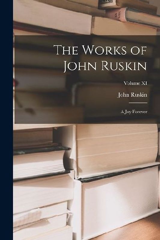 The Works of John Ruskin: A Joy Forever; Volume XI