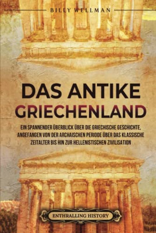 Das antike Griechenland: Ein spannender Überblick über die griechische Geschichte, angefangen von der archaischen Periode über das klassische ... hellenistischen Zivilisation (Zivilisationen)