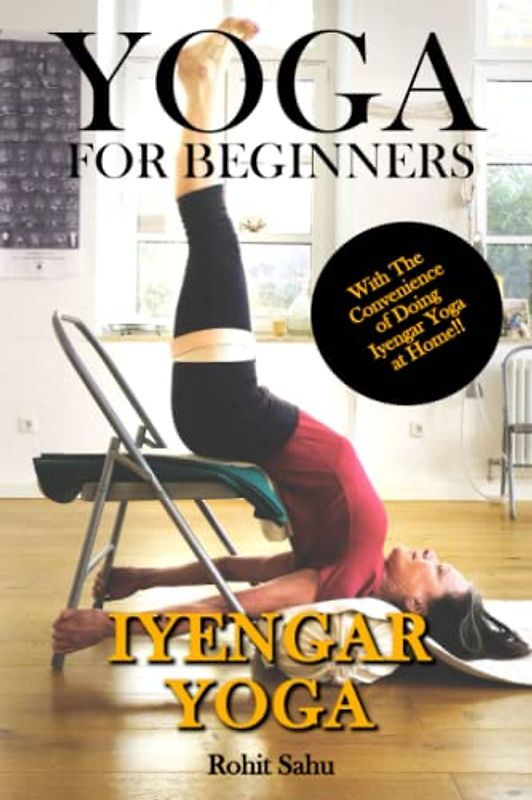 Yoga For Beginners: Iyengar Yoga: The Complete Guide to Master Iyengar Yoga; Benefits, Essentials, Asanas (with Pictures), Pranayamas, Meditation, Safety Tips, Common Mistakes, FAQs, and Common Myths