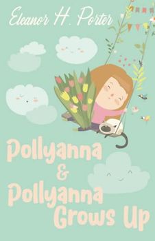 Pollyanna & Pollyanna Grows Up: Two Classic Tales of Optimism and Resilience (Annotated)