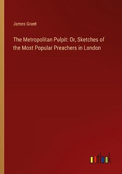 The Metropolitan Pulpit: Or, Sketches of the Most Popular Preachers in London
