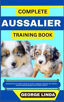 COMPLETE AUSSALIER TRAINING BOOK: Understand From The Origin, Finding, Personality, Socialization, Breeding, Care, Nutrition, Exercise, Health, Grooming, Love And Others Inclusive