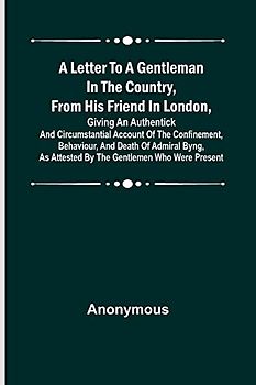 A Letter to a Gentleman in the Country, from His Friend in London, Giving an Authentick and Circumstantial Account of the Confinement, Behaviour, and ... as Attested by the Gentlemen Who Were Present