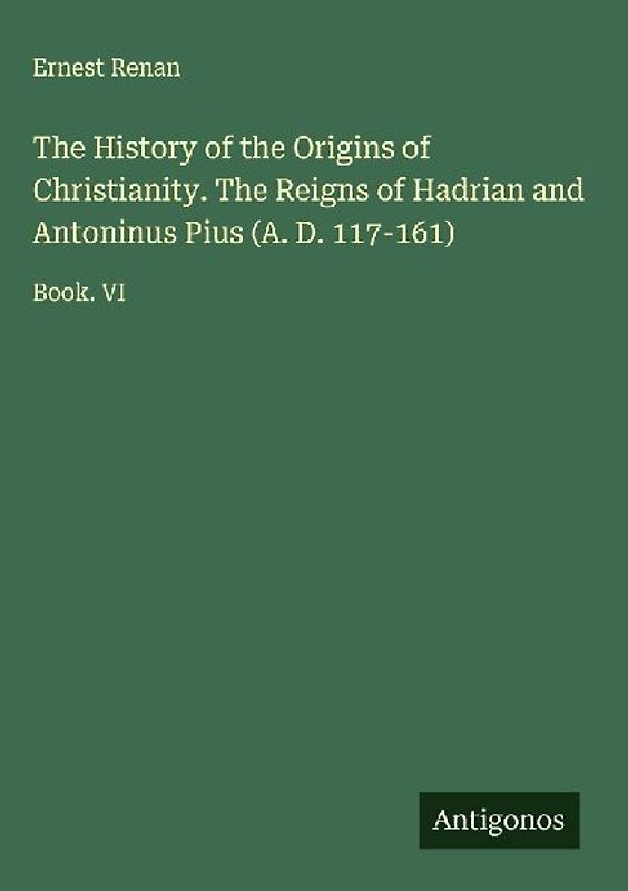 The History of the Origins of Christianity. The Reigns of Hadrian and Antoninus Pius (A. D. 117-161)