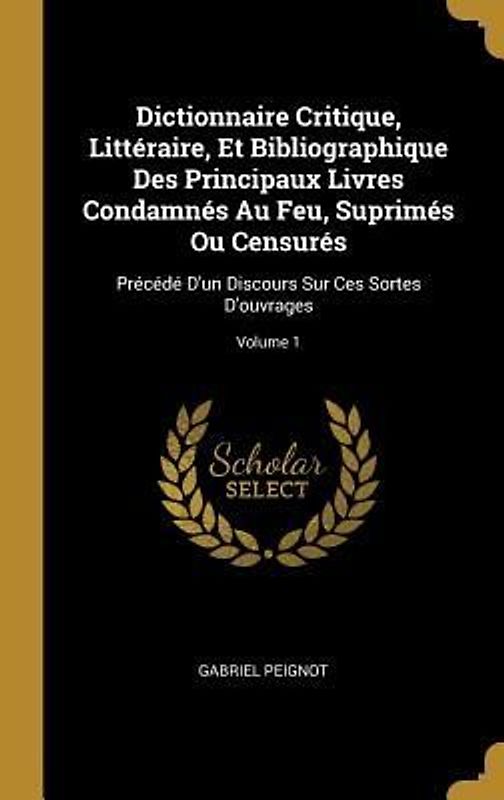 Dictionnaire Critique, Littéraire, Et Bibliographique Des Principaux Livres Condamnés Au Feu, Suprimés Ou Censurés: Précédé D'un Discours Sur Ces Sort