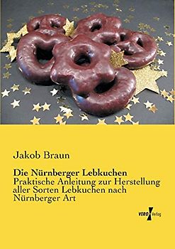 Die Nuernberger Lebkuchen: Praktische Anleitung zur Herstellung aller Sorten Lebkuchen nach Nürnberger Art