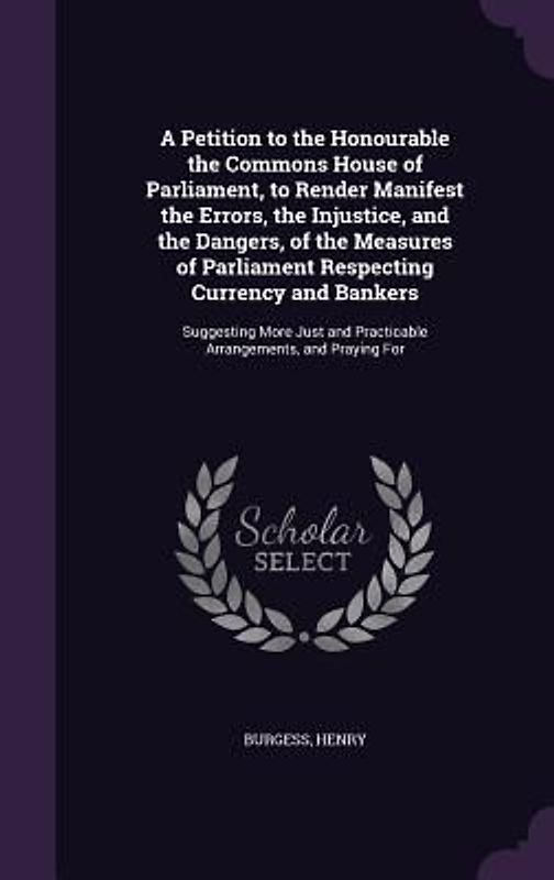 A Petition to the Honourable the Commons House of Parliament, to Render Manifest the Errors, the Injustice, and the Dangers, of the Measures of Parliament Respecting Currency and Bankers